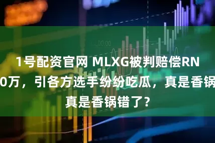 1号配资官网 MLXG被判赔偿RNG2500万，引各方选手纷纷吃瓜，真是香锅错了？
