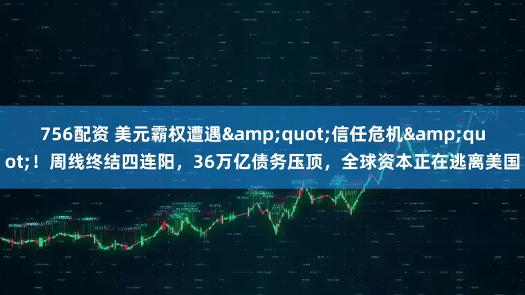 756配资 美元霸权遭遇"信任危机"！周线终结四连阳，36万亿债务压顶，全球资本正在逃离美国