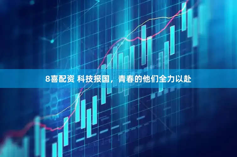 8喜配资 科技报国，青春的他们全力以赴
