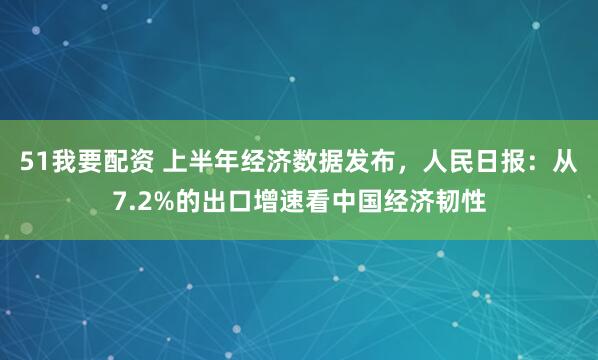 51我要配资 上半年经济数据发布，人民日报：从7.2%的出口增速看中国经济韧性