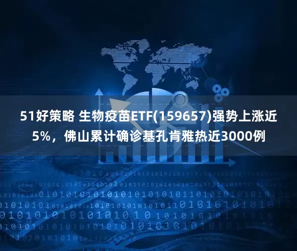 51好策略 生物疫苗ETF(159657)强势上涨近5%，佛山累计确诊基孔肯雅热近3000例