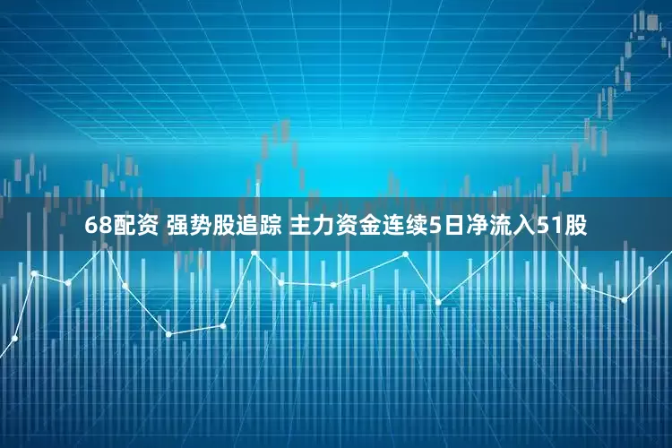 68配资 强势股追踪 主力资金连续5日净流入51股