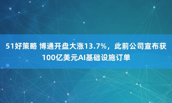 51好策略 博通开盘大涨13.7%，此前公司宣布获100亿美元AI基础设施订单