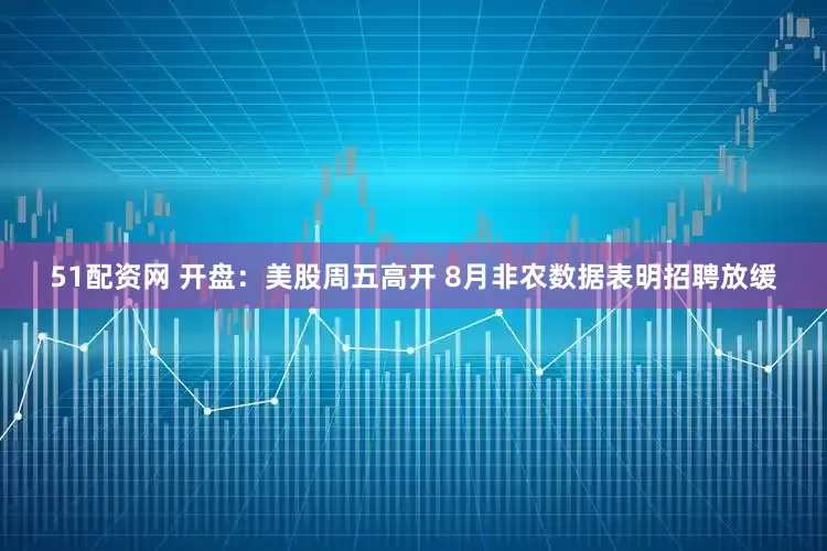 51配资网 开盘：美股周五高开 8月非农数据表明招聘放缓
