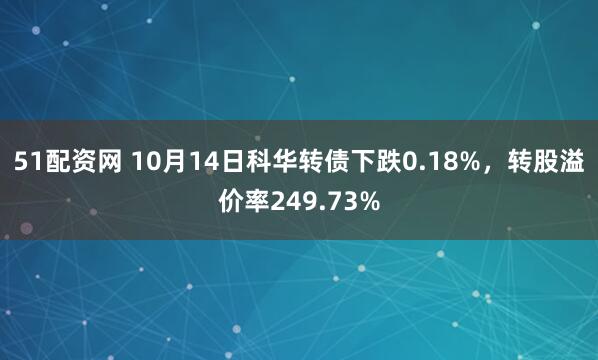 51配资网 10月14日科华转债下跌0.18%，转股溢价率249.73%