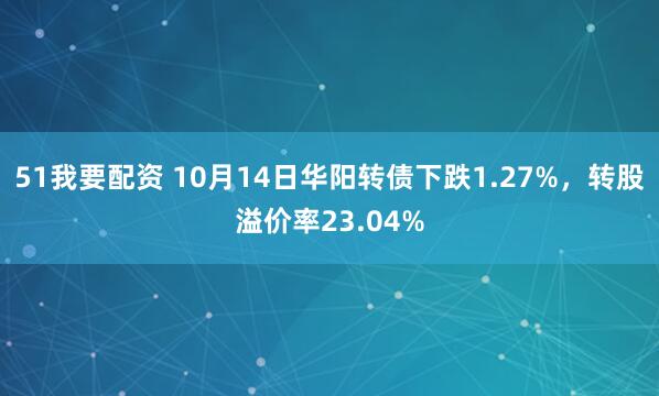 51我要配资 10月14日华阳转债下跌1.27%，转股溢价率23.04%