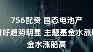 756配资 固态电池产业向好趋势明显 主题基金水涨船高