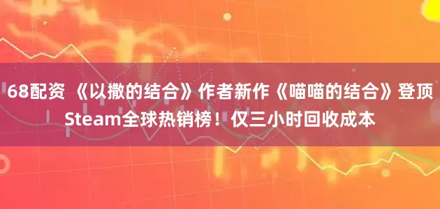 68配资 《以撒的结合》作者新作《喵喵的结合》登顶Steam全球热销榜！仅三小时回收成本