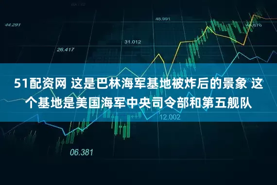 51配资网 这是巴林海军基地被炸后的景象 这个基地是美国海军中央司令部和第五舰队