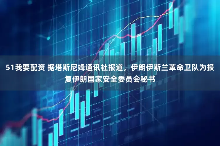 51我要配资 据塔斯尼姆通讯社报道，伊朗伊斯兰革命卫队为报复伊朗国家安全委员会秘书
