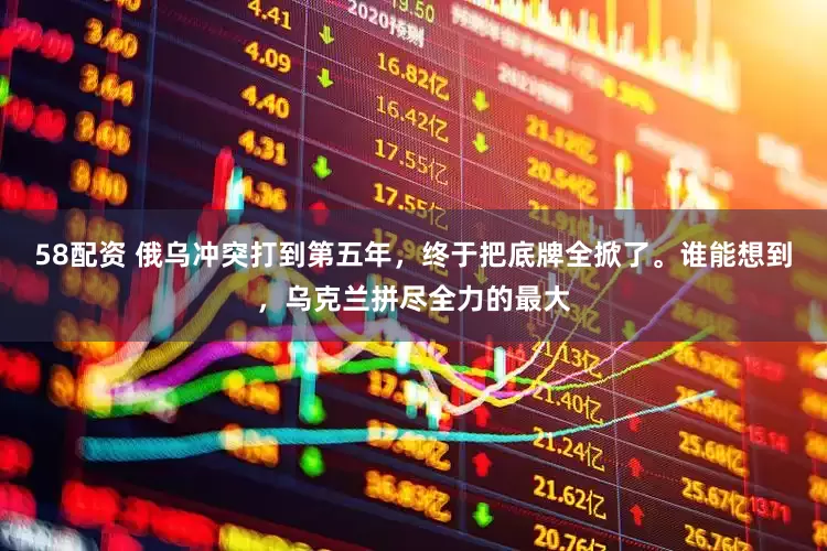 58配资 俄乌冲突打到第五年，终于把底牌全掀了。谁能想到，乌克兰拼尽全力的最大
